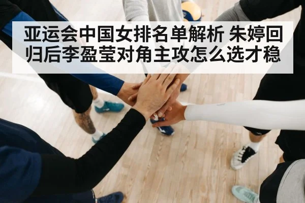 亚运会中国女排名单解析 朱婷回归后李盈莹对角主攻怎么选才稳