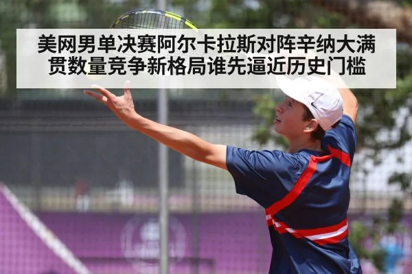 美网男单决赛阿尔卡拉斯对阵辛纳大满贯数量竞争新格局谁先逼近历史门槛