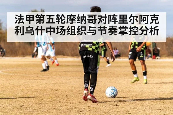 法甲第五轮摩纳哥对阵里尔阿克利乌什中场组织与节奏掌控分析