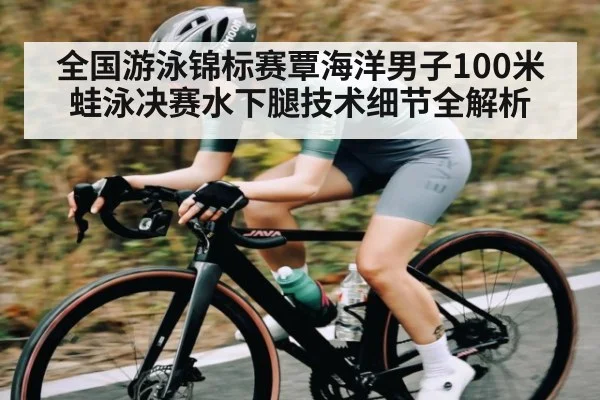 全国游泳锦标赛覃海洋男子100米蛙泳决赛水下腿技术细节全解析