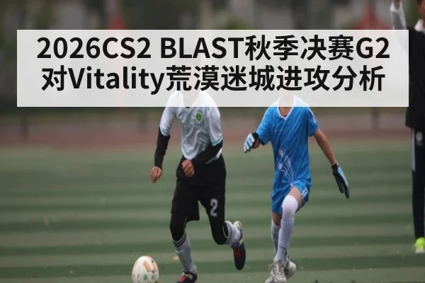 2026CS2 BLAST秋季决赛G2对Vitality荒漠迷城进攻分析