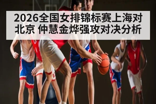 2026全国女排锦标赛上海对北京 仲慧金烨强攻对决分析