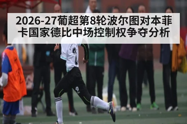 2026-27葡超第8轮波尔图对本菲卡国家德比中场控制权争夺分析