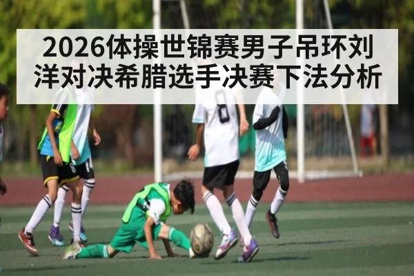 2026体操世锦赛男子吊环刘洋对决希腊选手决赛下法分析